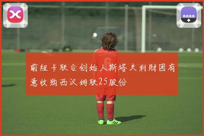 前纽卡联合创始人斯塔夫利财团有意收购西汉姆联25股份