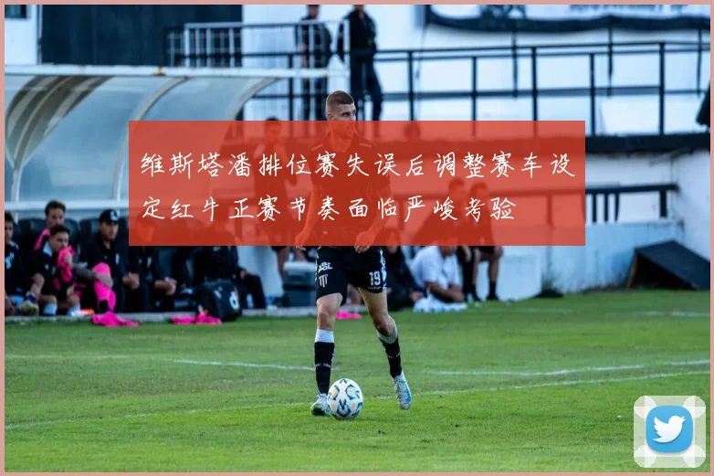 维斯塔潘排位赛失误后调整赛车设定红牛正赛节奏面临严峻考验