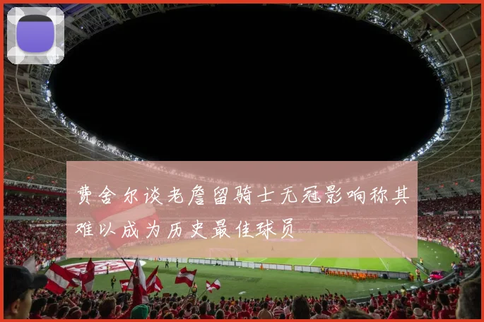 费舍尔谈老詹留骑士无冠影响称其难以成为历史最佳球员